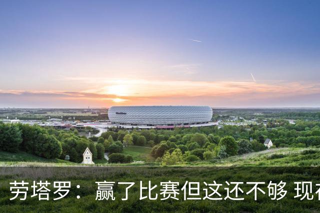 劳塔罗：赢了比赛但这还不够 现在要考虑意甲了